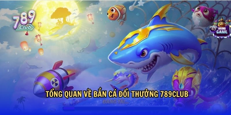 Tổng quan về Bắn Cá Đổi Thưởng 789Club